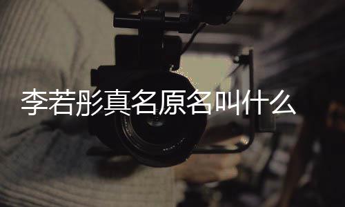 李若李若情况 导名原名叫名是彤真彤改演徐什么什么克给