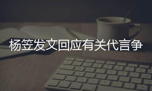 谢大代言回应和帮争议助杨笠有关家的 感关心发文