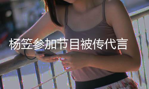 被传博已参加代言杨笠节目 品牌官评论关闭方微