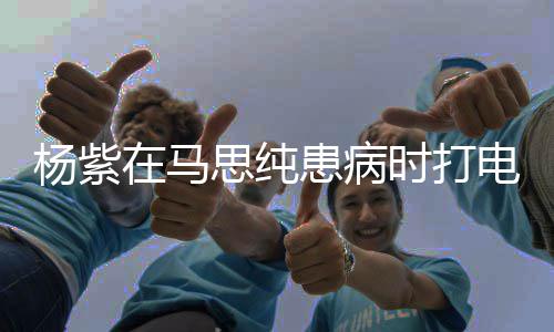 电话大哭没照患病在马杨紫你我思纯时打顾好