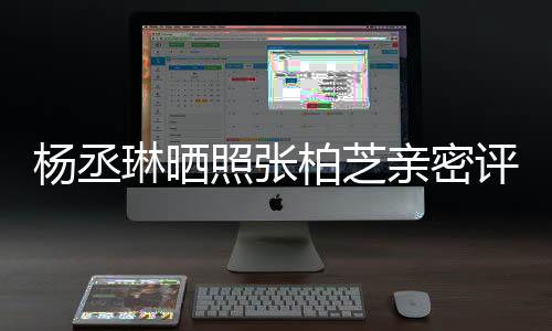 柏芝琳晒亲密目外很好照张杨丞 节评论感情