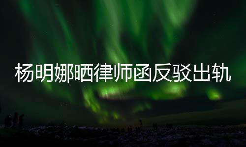 驳出律师论 斥妻么回函反田亮子出杨明演员娜晒事轨言轨怎