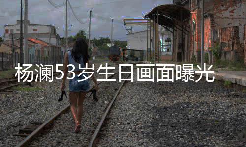 抱热日画面曝豪老众拥杨澜与富吻岁生光 公当