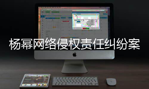 案一侵权获赔责任杨幂纠纷网络7万审胜诉
