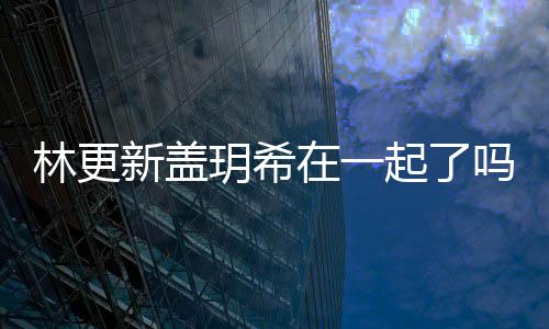 林更林更起了新盖新盖吗 在一玥希玥希什么关系