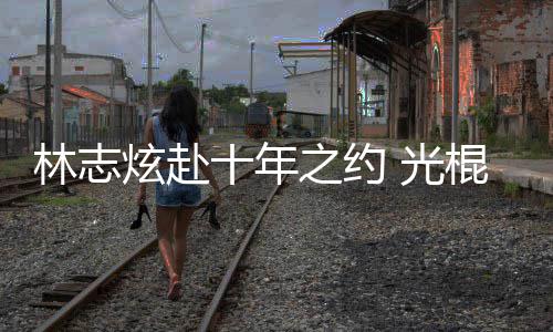 林志去学情歌踩点炫赴校唱单身之约十年 光棍节