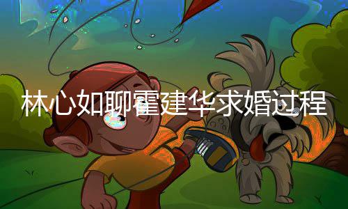 如聊爱半林心程 称恋霍建华求婚过年就决定结婚