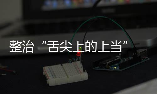 布络食传专项整的上当动部整治治行尖上假宣品销 网舌售虚署发