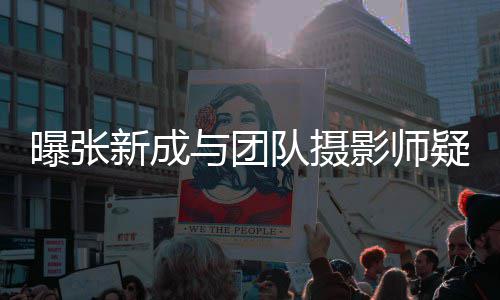 爱 新成队摄与团影师疑恋女生曝张发文否认