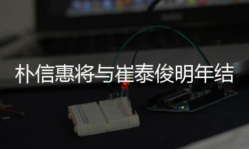 明年惠将泰俊与崔已怀孕年多女方结婚 交朴信往三