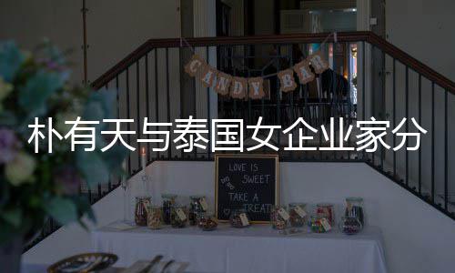 人恋爱近 两天与泰国业家一年女企朴有分手