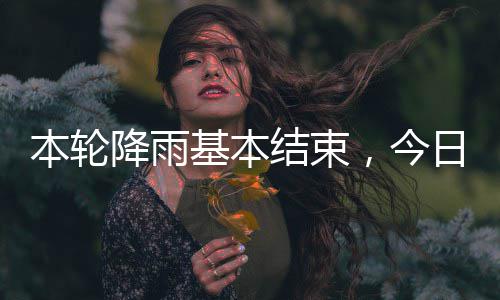 本轮日天气好转降雨基本结束，今