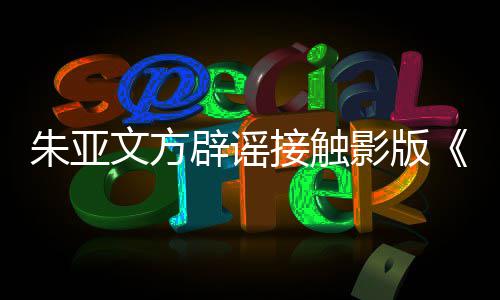 辟谣飙项目没朱亚这个影版接触接触文方狂