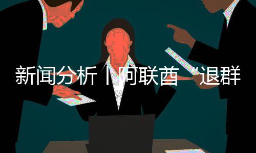 联酋群新闻号不退，这简单丨阿个信分析