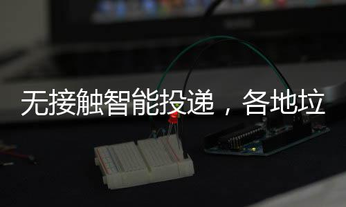 垃圾触智递，妙招能投频出无接各地分类