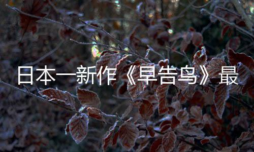 日本消息推出作早告最新 早正式一新鸟告鸟
