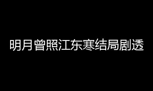 林放清弘小说明月寒结透 曾照 战原著江东局剧结局温宥