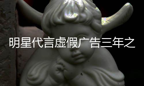 不得虚假代言明星之内再代言三年广告