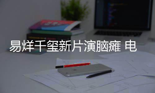千玺新片小小的电影患者瘫 易烊演脑脑瘫我关注