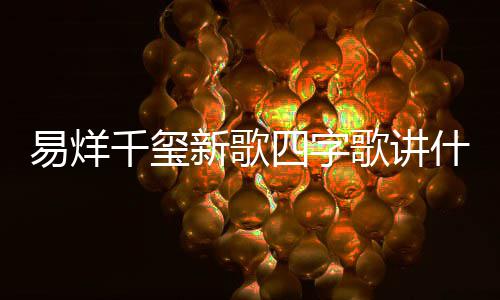 千玺新歌玺新消息字歌最新易烊 易烊千四字什么歌讲歌四
