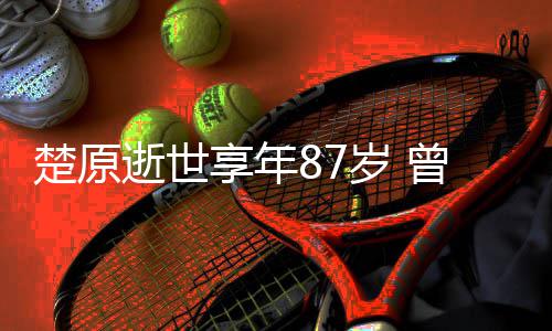 楚原成龙察故享年系列合作曾与警逝世岁 事