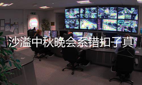 暗戳戳吐槽系错吗 胡可中秋真的家秀晚会沙溢晒卖扣子