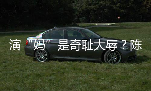 辱容澄清回耻大陈德妈话演应玩笑是奇