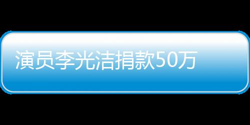 李光渡难定行演员南一洁捐0万 共关河款5