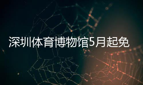 博物免预体育月起约深圳馆5
