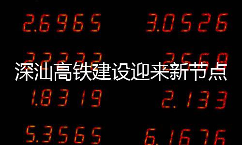 新节点 体混站主迎来凝土建设结构深汕深汕高铁封顶