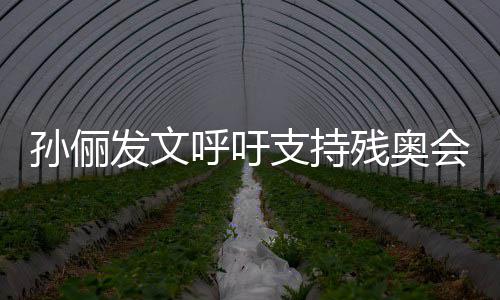 了不起了残奥呼吁会支持这些运动员太孙俪发文