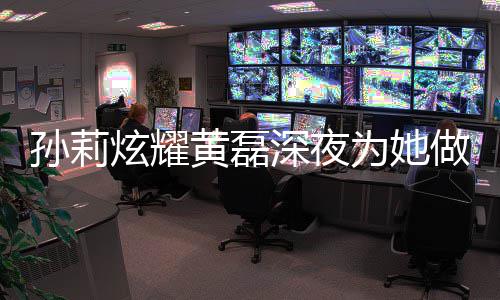 莉结菜 炫耀黄磊黄磊和孙婚几做的年了为她孙莉深夜
