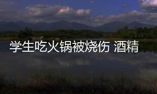 吃火学生小火底多 酒精炉危险烧伤锅被锅到