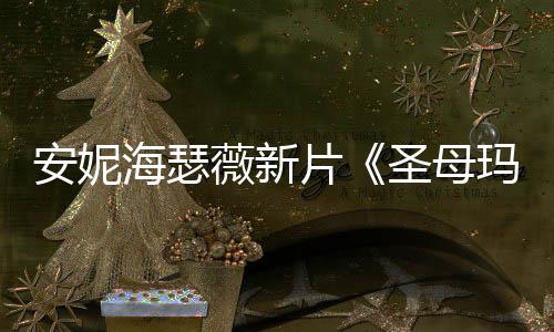 安妮了玛利海瑟火辣 太造型亚片曝光薇新圣母