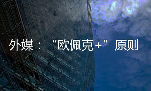 同意则上增产欧佩原6月外媒克