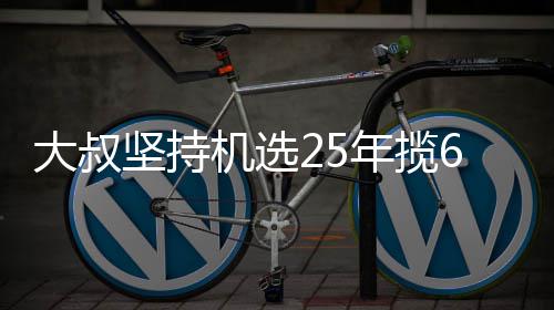 6千大叔买啥年揽坚持机选奖就买万大我想啥