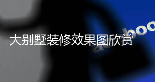 别墅修效欣赏大别 大装修技巧解析墅装果图