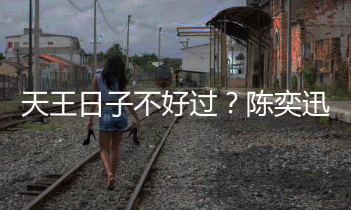 不好日子入了陈奕迅自没收天王久都曝很过