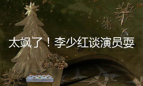 办法了李少红谈太飒演员解决就是牌 耍大删戏