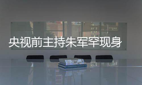 力下前主持朱词还持功现身 低头看央视疑主军罕降频卡壳被