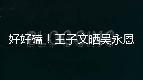粮好好恩为甜蜜自己做饭王子文晒吴永视频撒狗磕