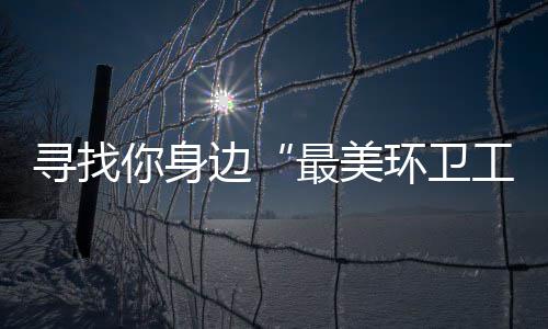 边 千寻找环卫最美元大你身你拿奖等工