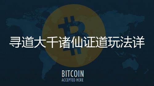 寻道详细大千诸仙证道玩法攻略