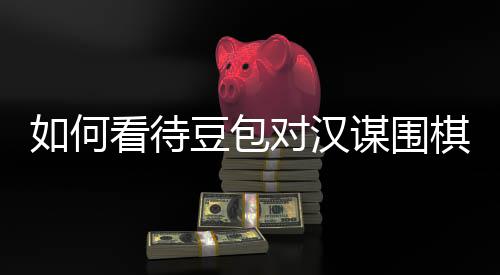 如何棋涉嫌传销，豆包对汉谋围资金议的盘争评价看待