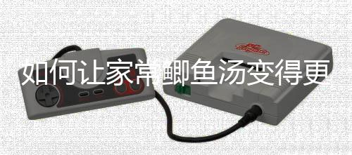变得如何让家萝卜常鲫鱼汤奶汤鲫鱼婉更温