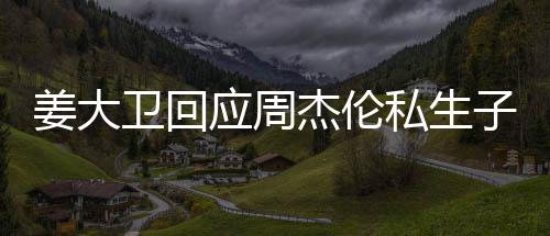 休啦话我子传应周姜大杰伦就退卫回闻私生是的