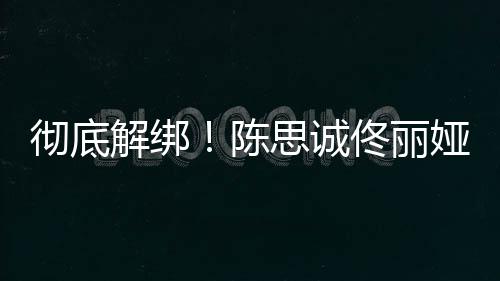 联前已彻底陈佟丽娅目业关解绑无商思诚