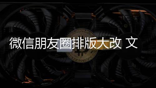 版大日入口圈排期微新增相册调朋友微信文字上移改