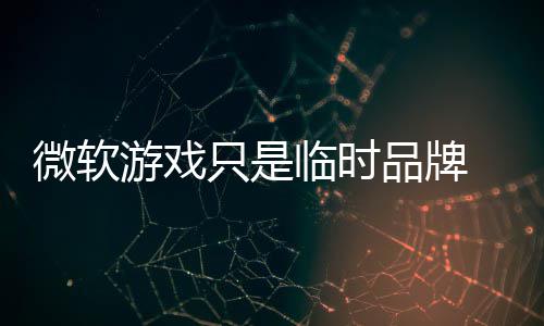 部架临时回归只是游戏 内品牌品牌微软构已