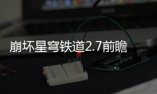 崩坏7前 前星穹细讲动有动详铁道瞻活瞻活解什么
